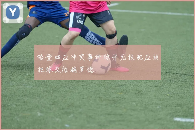 哈登回应冲突事件称并无技犯应该把球交给施罗德
