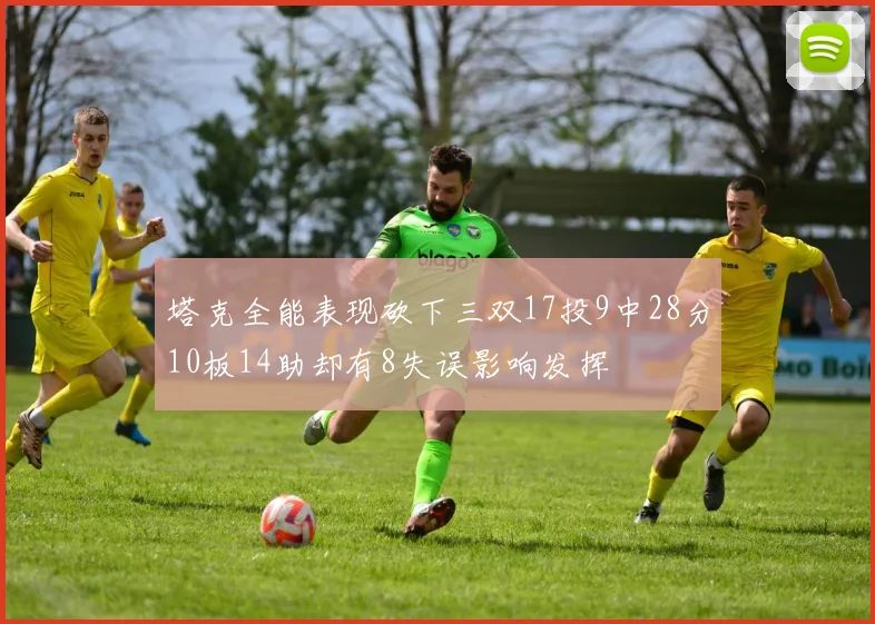 塔克全能表现砍下三双17投9中28分10板14助却有8失误影响发挥