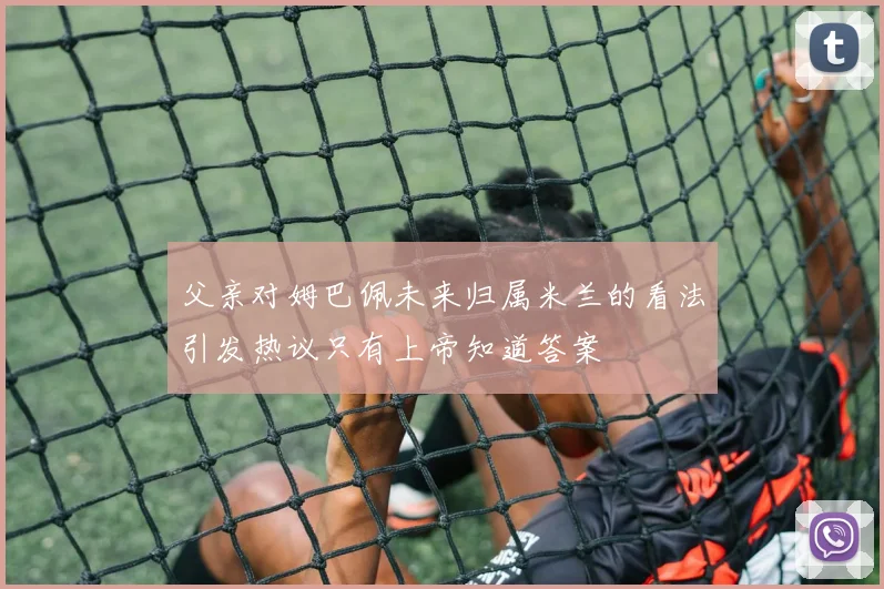 父亲对姆巴佩未来归属米兰的看法引发热议只有上帝知道答案