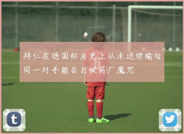 拜仁在德国杯历史上从未连续输给同一对手能否打破药厂魔咒