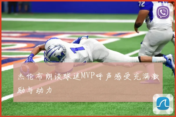 杰伦布朗谈球迷MVP呼声感受充满激励与动力