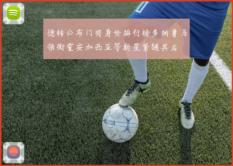 德转公布门将身价排行榜多纳鲁马领衔霍安加西亚等新星紧随其后