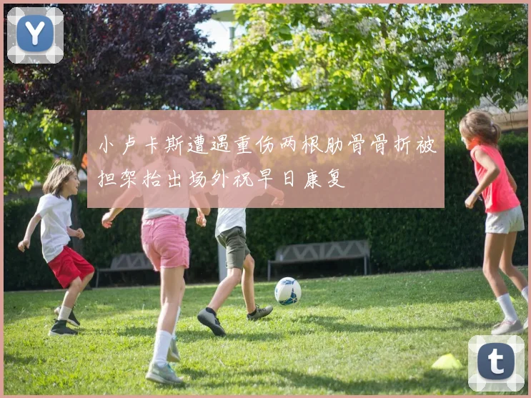 小卢卡斯遭遇重伤两根肋骨骨折被担架抬出场外祝早日康复