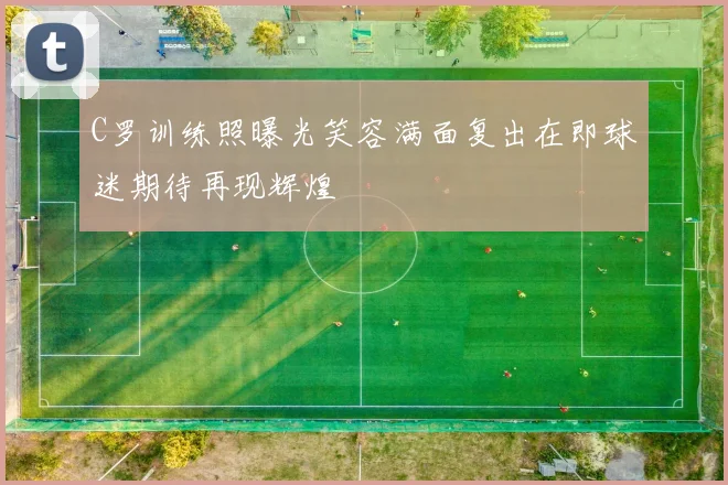 C罗训练照曝光笑容满面复出在即球迷期待再现辉煌