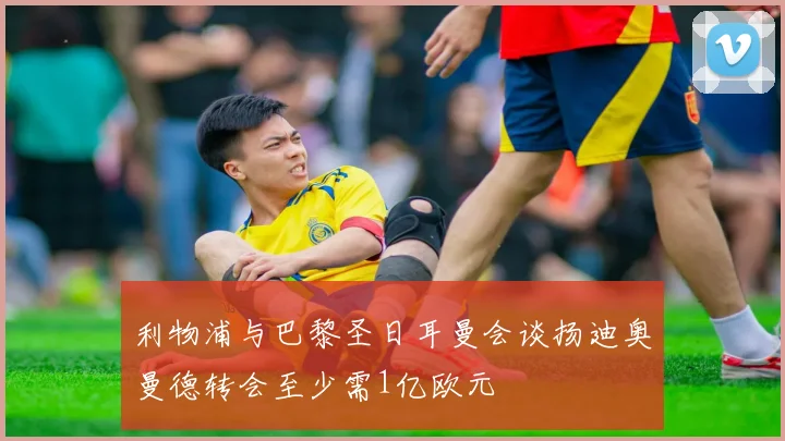 利物浦与巴黎圣日耳曼会谈扬迪奥曼德转会至少需1亿欧元