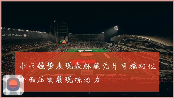 小卡强势表现森林狼无计可施对位全面压制展现统治力