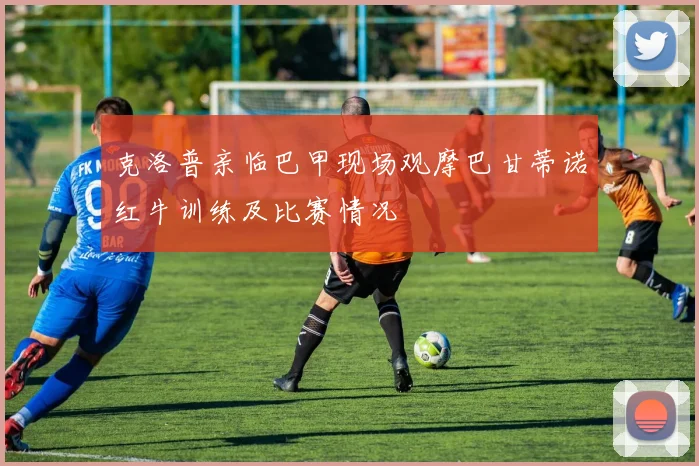 克洛普亲临巴甲现场观摩巴甘蒂诺红牛训练及比赛情况