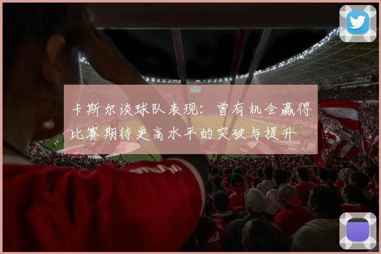 卡斯尔谈球队表现：曾有机会赢得比赛期待更高水平的突破与提升