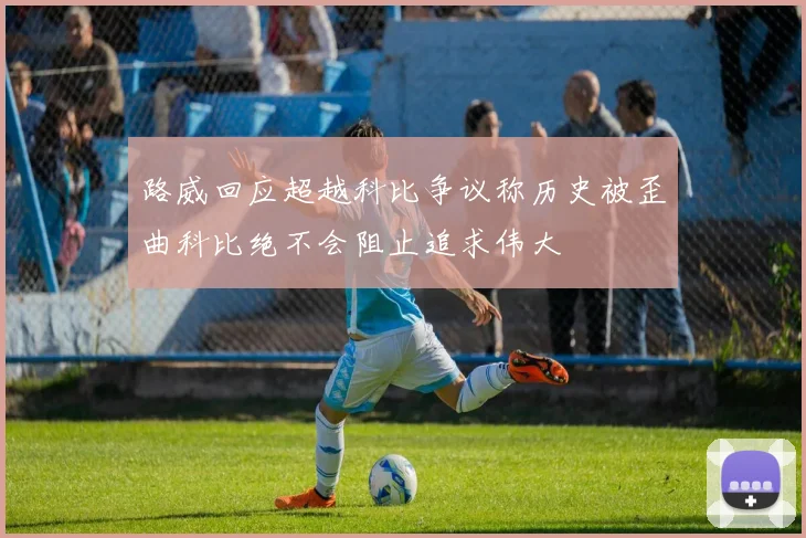 路威回应超越科比争议称历史被歪曲科比绝不会阻止追求伟大
