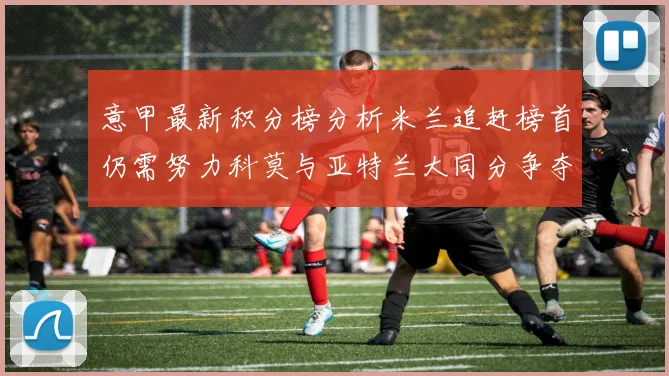 意甲最新积分榜分析米兰追赶榜首仍需努力科莫与亚特兰大同分争夺前列