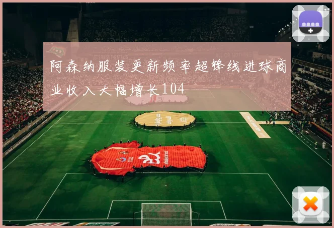 阿森纳服装更新频率超锋线进球商业收入大幅增长104